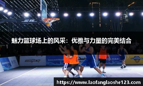 魅力篮球场上的风采：优雅与力量的完美结合