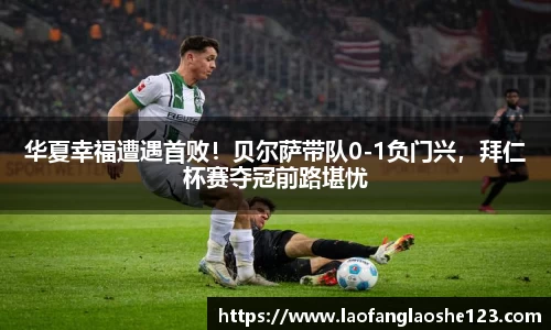 华夏幸福遭遇首败！贝尔萨带队0-1负门兴，拜仁杯赛夺冠前路堪忧