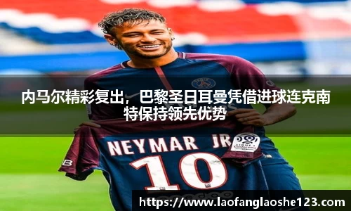内马尔精彩复出，巴黎圣日耳曼凭借进球连克南特保持领先优势