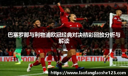 巴塞罗那与利物浦欧冠经典对决精彩回放分析与解读