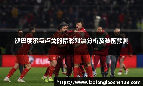 沙巴度尔与卢戈的精彩对决分析及赛前预测