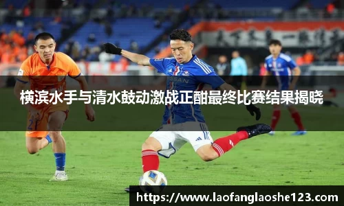 横滨水手与清水鼓动激战正酣最终比赛结果揭晓