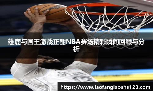 雄鹿与国王激战正酣NBA赛场精彩瞬间回顾与分析