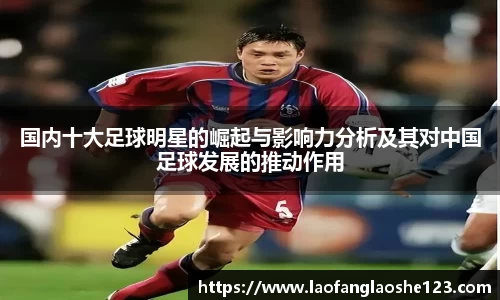 国内十大足球明星的崛起与影响力分析及其对中国足球发展的推动作用