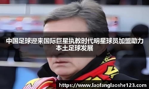 中国足球迎来国际巨星执教时代明星球员加盟助力本土足球发展