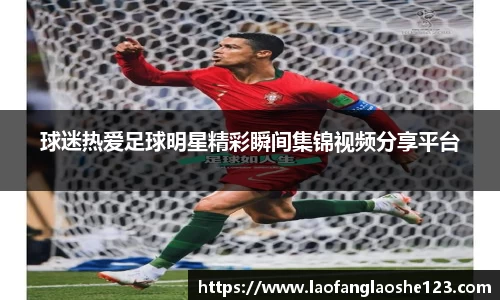 球迷热爱足球明星精彩瞬间集锦视频分享平台